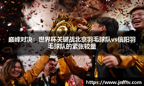 巅峰对决：世界杯关键战北京羽毛球队vs信阳羽毛球队的紧张较量