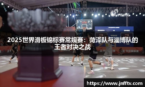 2025世界滑板锦标赛常规赛：菏泽队与淄博队的王者对决之战