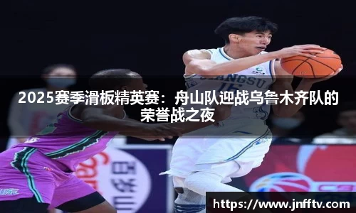 2025赛季滑板精英赛：舟山队迎战乌鲁木齐队的荣誉战之夜