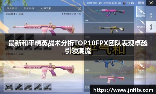 最新和平精英战术分析TOP10FPX团队表现卓越引领潮流