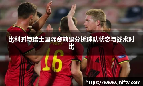 比利时与瑞士国际赛前瞻分析球队状态与战术对比