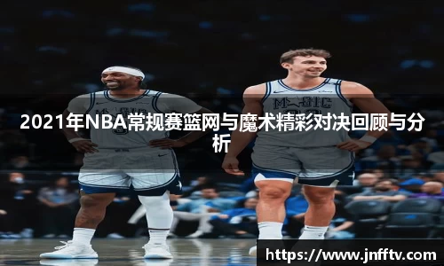 2021年NBA常规赛篮网与魔术精彩对决回顾与分析